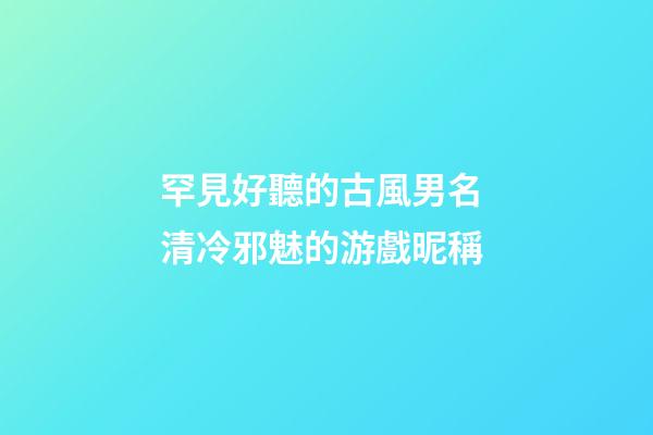 罕見好聽的古風男名 清冷邪魅的游戲昵稱